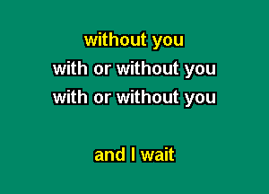 without you
with or without you

with or without you

and I wait