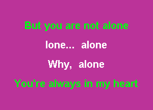 But you are not alone

lone... alone
Why, alone

You're always in my heart