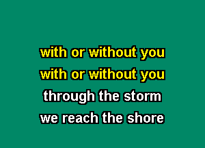 with or without you

with or without you
through the storm
we reach the shore