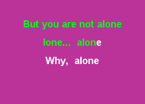 But you are not alone

lone... alone

Why, alone