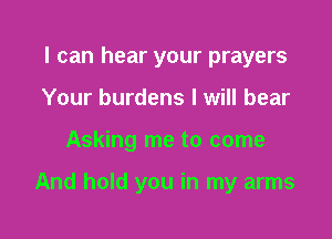I can hear your prayers
Your burdens I will bear

Asking me to come

And hold you in my arms