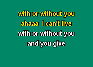 with or without you
ahaaa I can't live

with or without you

and you give