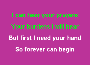 I can hear your prayers

Your burdens I will bear

But first I need your hand

So forever can begin