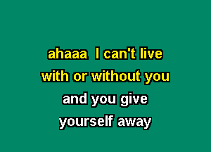 ahaaa I can't live

with or without you

and you give
yourself away