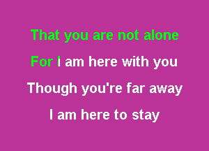 That you are not alone

For I am here with you

Though you're far away

I am here to stay