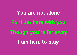 You are not alone

For I am here with you

Though you're far away

I am here to stay