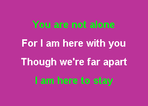 You are not alone

For I am here with you

Though we're far apart

I am here to stay