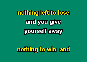 nothing left to lose
and you give

yourself away

nothing to win and