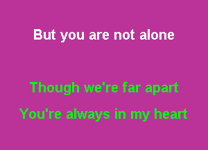 But you are not alone

Though we're far apart

You're always in my heart