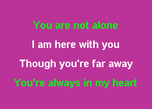 You are not alone
I am here with you

Though you're far away

You're always in my heart