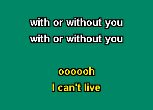 with or without you
with or without you

oooooh
I can't live