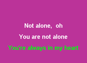 Not alone, oh

You are not alone

You're always in my heart