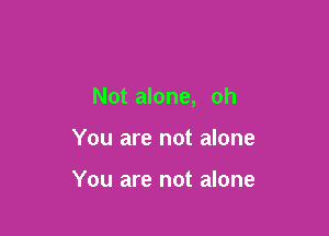 Not alone, oh

You are not alone

You are not alone