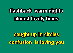 flashback warm nights
almost lovely times

caught up in circles

confusion is loving you
