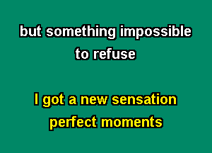 but something impossible
to refuse

I got a new sensation

perfect moments