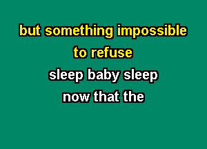 but something impossible
to refuse

sleep baby sleep
now that the