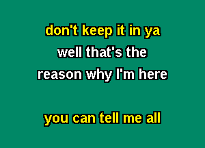 don't keep it in ya
well that's the

reason why I'm here

you can tell me all