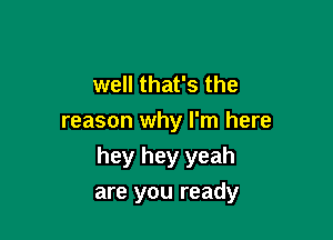 well that's the
reason why I'm here

hey hey yeah
are you ready