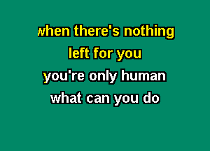 when there's nothing
left for you

you're only human

what can you do