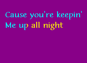 Cause you're keepin'
Me up all night