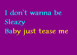 I don't wanna be
Sleazy

Baby just tease me