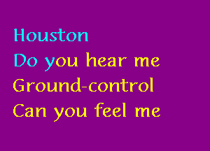 Houston
Do you hear me

Ground-control
Can you feel me