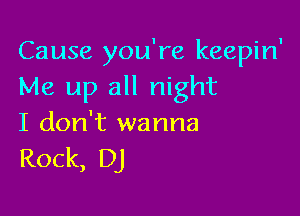 Cause you're keepin'
Me up all night

I don't wanna
Rock, DJ