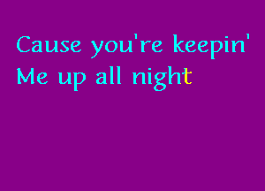 Cause you're keepin'
Me up all night