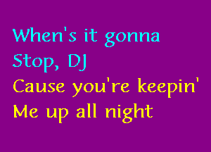 When's it gonna
Stop, DJ

Cause you're keepin'
Me up all night