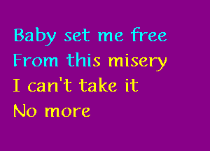 Baby set me free
From this misery

I can't take it
No more