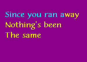 Since you ran away
Nothing's been

The same