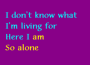 I don't know what
I'm living for

Here I am
So alone