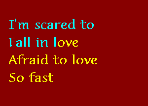 I'm scared to
Fall in love

Afraid to love
50 fast