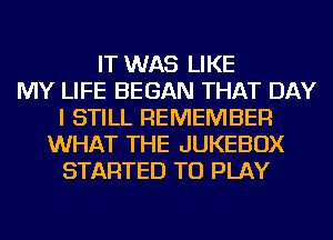 IT WAS LIKE
MY LIFE BEGAN THAT DAY
I STILL REMEMBER
WHAT THE JUKEBOX
STARTED TO PLAY