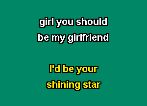 girl you should
be my girlfriend

I'd be your

shining star