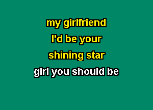 my girlfriend
I'd be your
shining star

girl you should be