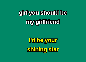 girl you should be

my girlfriend

I'd be your
shining star
