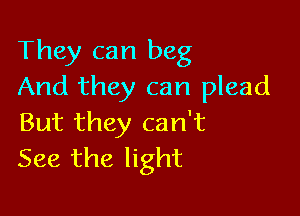 They can beg
And they can plead

But they can't
See the light