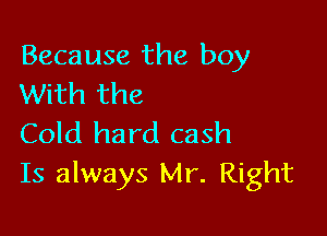 Because the boy
With the

Cold hard cash
Is always Mr. Right