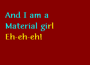And I am a
Material girl

Eh-eh-eh!