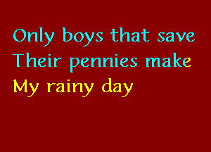 Only boys that save
Their pennies make

My rainy day