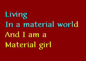 Living
In a material world

And I am a
Material girl