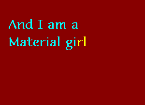 And I am a
Material girl
