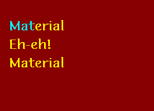 Material
Eh-eh!

Material