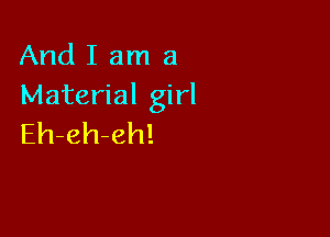 And I am a
Material girl

Eh-eh-eh!