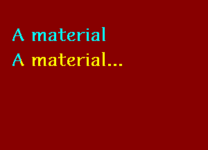 A material
A material...
