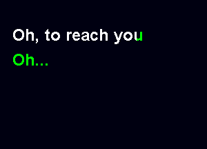 Oh, to reach you
Oh...