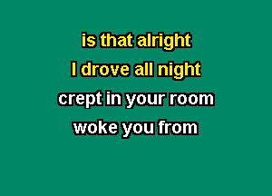 is that alright
I drove all night

crept in your room
woke you from