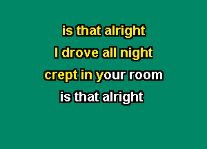 is that alright

I drove all night

crept in your room
is that alright