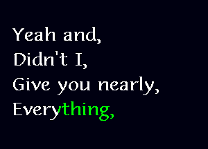 Yeah and,
Didn't I,

Give you nearly,
Everything,